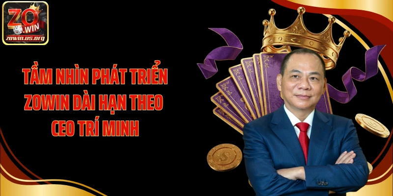 Tầm nhìn phát triển Zowin dài hạn theo CEO Trí Minh